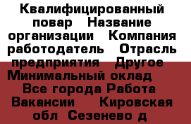 Квалифицированный повар › Название организации ­ Компания-работодатель › Отрасль предприятия ­ Другое › Минимальный оклад ­ 1 - Все города Работа » Вакансии   . Кировская обл.,Сезенево д.